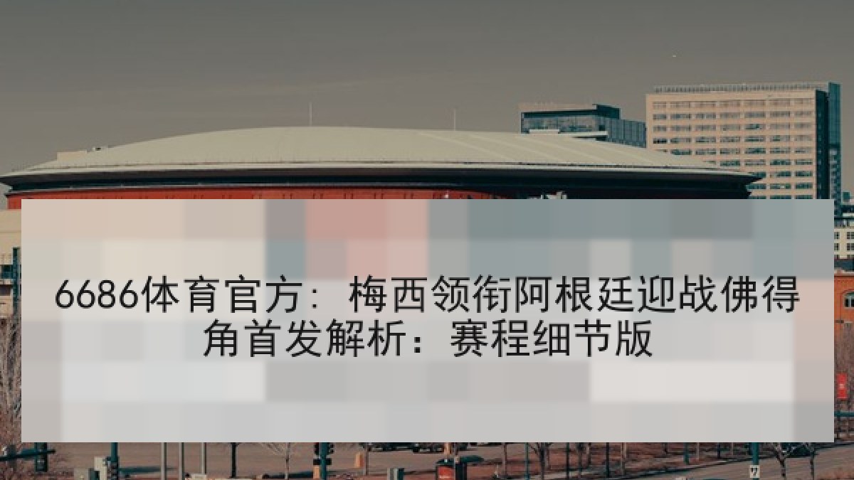 6686体育官方: 梅西领衔阿根廷迎战佛得角首发解析：赛程细节版