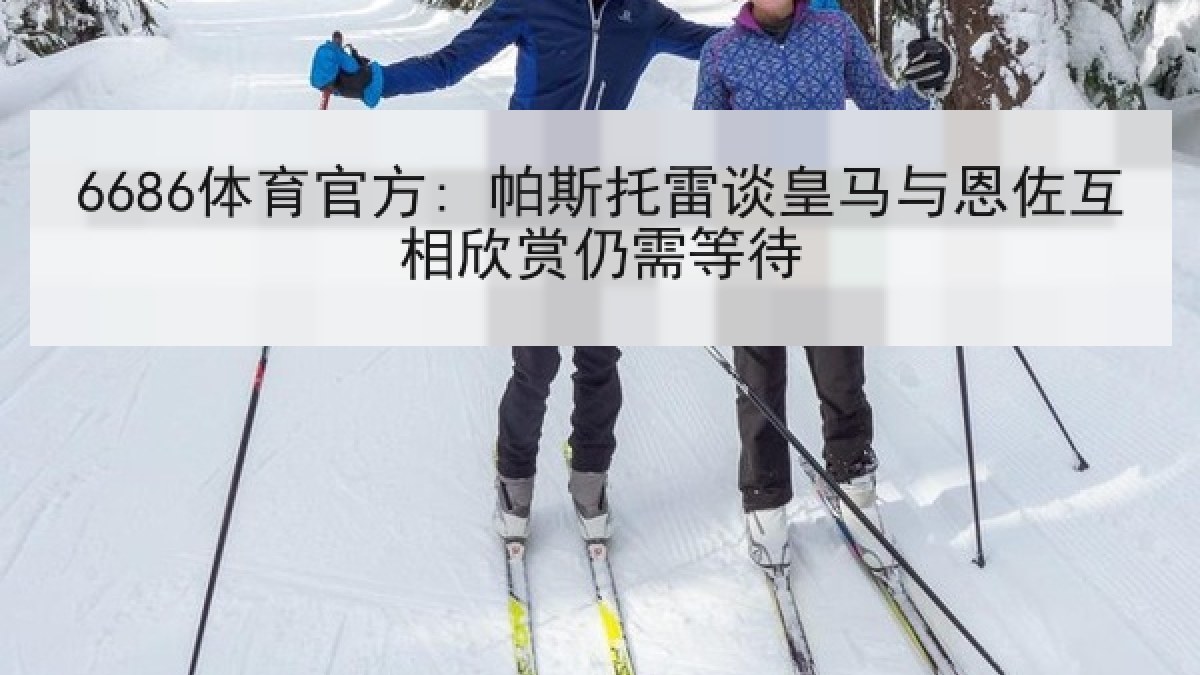 6686体育官方: 帕斯托雷谈皇马与恩佐互相欣赏仍需等待 6686体育官方: 帕斯托雷谈皇马与恩佐互相欣赏仍需等待
