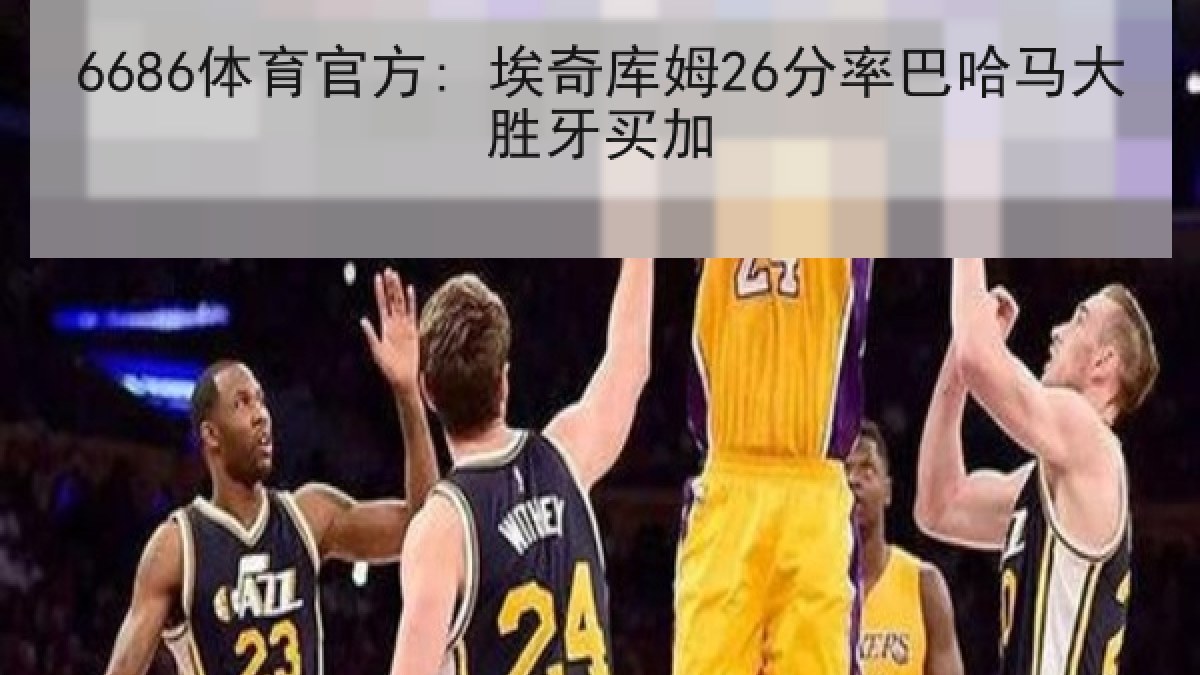 6686体育官方: 埃奇库姆26分率巴哈马大胜牙买加 6686体育官方: 埃奇库姆26分率巴哈马大胜牙买加
