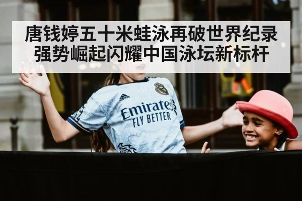 唐钱婷五十米蛙泳再破世界纪录强势崛起闪耀中国泳坛新标杆