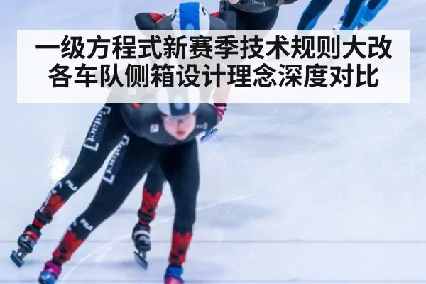 一级方程式新赛季技术规则大改各车队侧箱设计理念深度对比