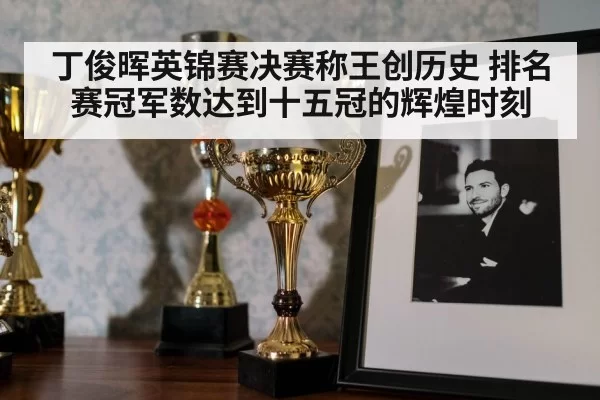 丁俊晖英锦赛决赛称王创历史 排名赛冠军数达到十五冠的辉煌时刻