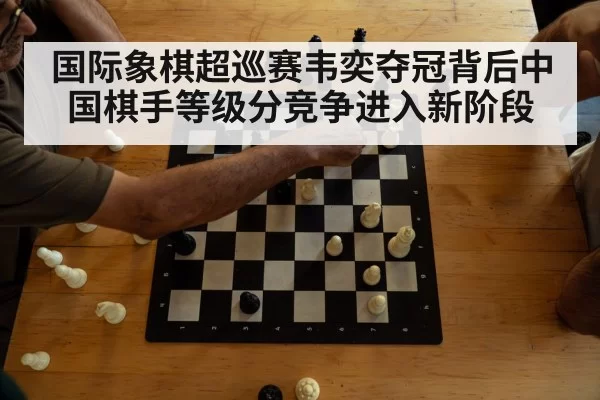 国际象棋超巡赛韦奕夺冠背后中国棋手等级分竞争进入新阶段