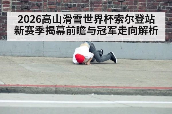 2026高山滑雪世界杯索尔登站新赛季揭幕前瞻与冠军走向解析