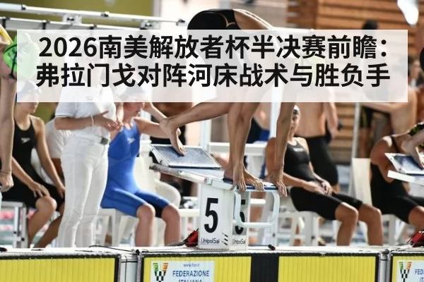 2026南美解放者杯半决赛前瞻：弗拉门戈对阵河床战术与胜负手